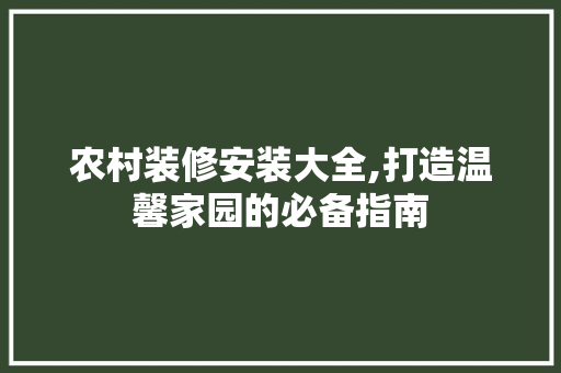 农村装修安装大全,打造温馨家园的必备指南 农村装修安装大全,打造温馨家园的必备指南 家居装饰