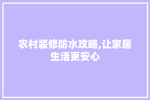 农村装修防水攻略,让家居生活更安心 农村装修防水攻略,让家居生活更安心 二手房