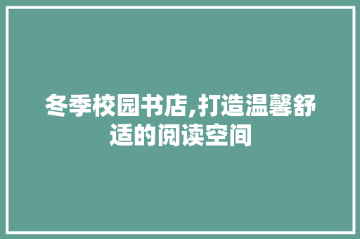 冬季校园书店,打造温馨舒适的阅读空间 冬季校园书店,打造温馨舒适的阅读空间 装修知识