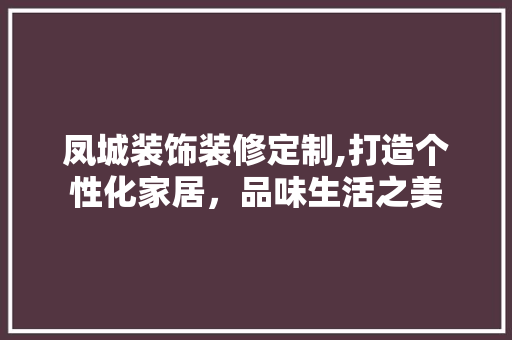 凤城装饰装修定制,打造个性化家居，品味生活之美 凤城装饰装修定制,打造个性化家居，品味生活之美 装修知识