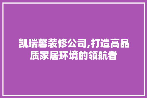 凯瑞馨装修公司,打造高品质家居环境的领航者 凯瑞馨装修公司,打造高品质家居环境的领航者 家居设计