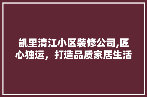 凯里清江小区装修公司,匠心独运，打造品质家居生活 凯里清江小区装修公司,匠心独运，打造品质家居生活 家居设计
