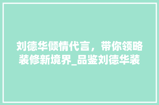 刘德华倾情代言，带你领略装修新境界_品鉴刘德华装修广告语的魅力 刘德华倾情代言，带你领略装修新境界_品鉴刘德华装修广告语的魅力 二手房