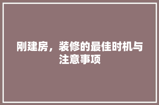 刚建房，装修的最佳时机与注意事项 刚建房，装修的最佳时机与注意事项 二手房
