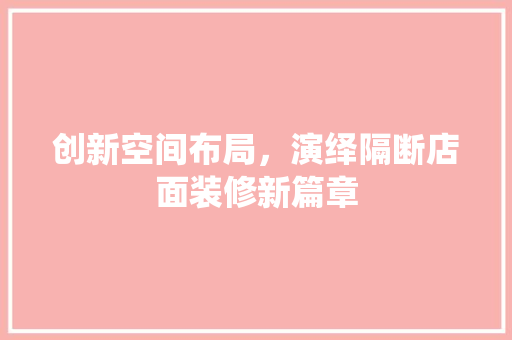 创新空间布局，演绎隔断店面装修新篇章 创新空间布局，演绎隔断店面装修新篇章 装修知识