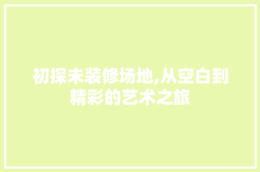 初探未装修场地,从空白到精彩的艺术之旅 初探未装修场地,从空白到精彩的艺术之旅 家居设计