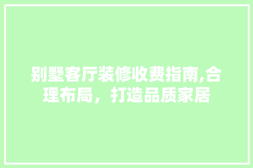 别墅客厅装修收费指南,合理布局，打造品质家居 别墅客厅装修收费指南,合理布局，打造品质家居 家居装饰