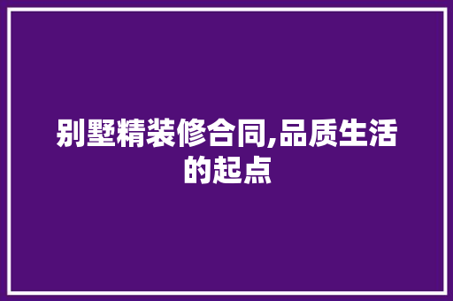 别墅精装修合同,品质生活的起点 别墅精装修合同,品质生活的起点 家居装饰
