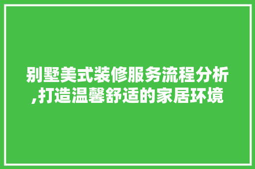 别墅美式装修服务流程分析,打造温馨舒适的家居环境 别墅美式装修服务流程分析,打造温馨舒适的家居环境 家居设计