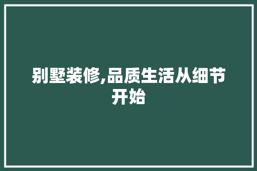别墅装修,品质生活从细节开始 别墅装修,品质生活从细节开始 装修知识