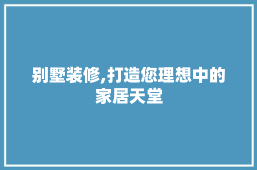 别墅装修,打造您理想中的家居天堂 别墅装修,打造您理想中的家居天堂 二手房