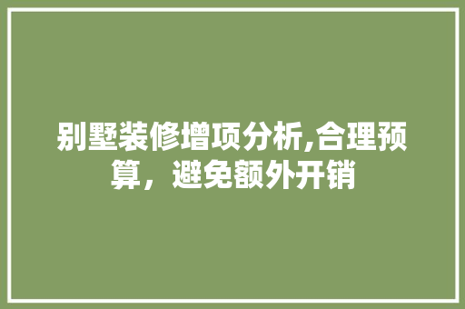 别墅装修增项分析,合理预算，避免额外开销 别墅装修增项分析,合理预算，避免额外开销 二手房