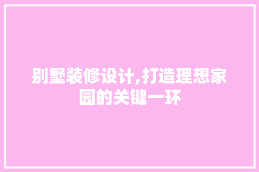 别墅装修设计,打造理想家园的关键一环 别墅装修设计,打造理想家园的关键一环 家居装饰