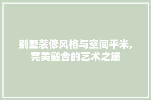 别墅装修风格与空间平米,完美融合的艺术之旅 别墅装修风格与空间平米,完美融合的艺术之旅 家居装饰