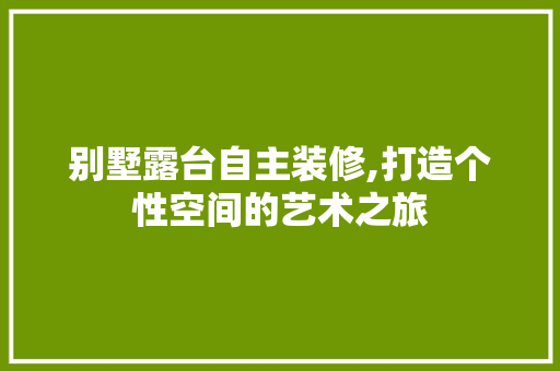 别墅露台自主装修,打造个性空间的艺术之旅 别墅露台自主装修,打造个性空间的艺术之旅 二手房