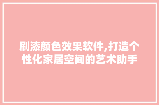 刷漆颜色效果软件,打造个性化家居空间的艺术助手 刷漆颜色效果软件,打造个性化家居空间的艺术助手 家居装饰