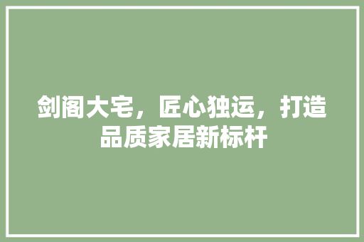 剑阁大宅，匠心独运，打造品质家居新标杆 剑阁大宅，匠心独运，打造品质家居新标杆 家居设计