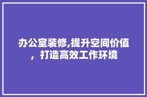 办公室装修,提升空间价值，打造高效工作环境 办公室装修,提升空间价值，打造高效工作环境 装修知识