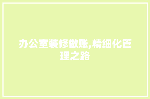 办公室装修做账,精细化管理之路 办公室装修做账,精细化管理之路 二手房