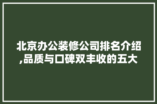 北京办公装修公司排名介绍,品质与口碑双丰收的五大翘楚 北京办公装修公司排名介绍,品质与口碑双丰收的五大翘楚 装修知识
