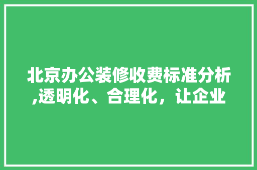 北京办公装修收费标准分析,透明化、合理化，让企业装修无忧 北京办公装修收费标准分析,透明化、合理化，让企业装修无忧 家居设计