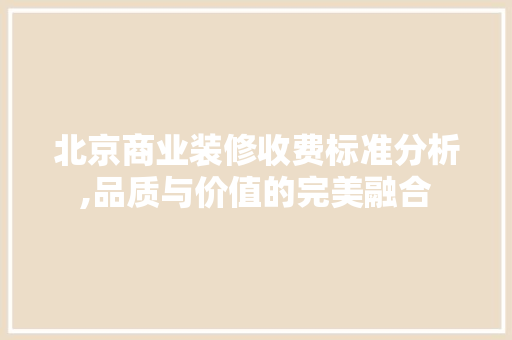 北京商业装修收费标准分析,品质与价值的完美融合 北京商业装修收费标准分析,品质与价值的完美融合 家居装饰