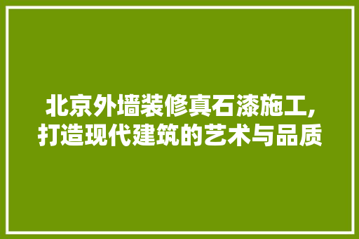 北京外墙装修真石漆施工,打造现代建筑的艺术与品质双修之路 北京外墙装修真石漆施工,打造现代建筑的艺术与品质双修之路 二手房
