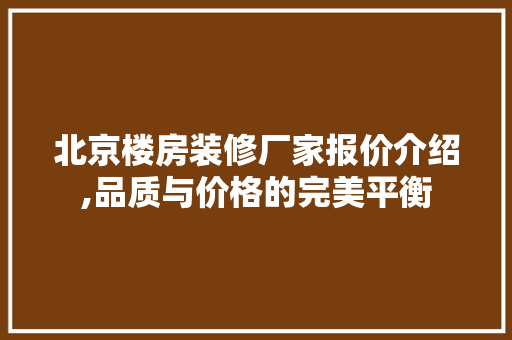 北京楼房装修厂家报价介绍,品质与价格的完美平衡 北京楼房装修厂家报价介绍,品质与价格的完美平衡 家居装饰