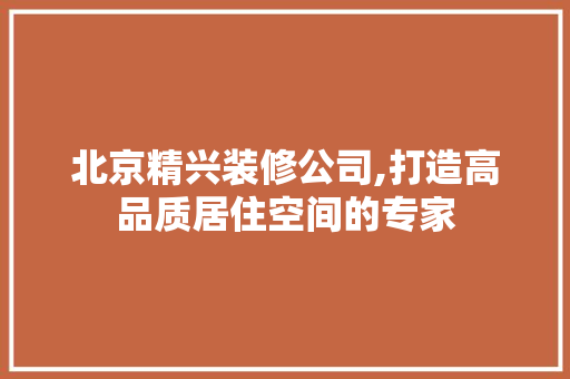 北京精兴装修公司,打造高品质居住空间的专家 北京精兴装修公司,打造高品质居住空间的专家 家居装饰