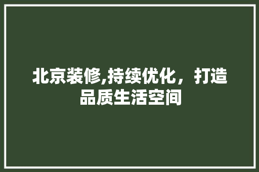 北京装修,持续优化，打造品质生活空间 北京装修,持续优化，打造品质生活空间 装修知识