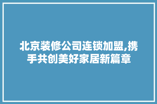 北京装修公司连锁加盟,携手共创美好家居新篇章 北京装修公司连锁加盟,携手共创美好家居新篇章 二手房