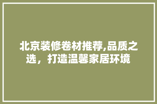 北京装修卷材推荐,品质之选，打造温馨家居环境 北京装修卷材推荐,品质之选，打造温馨家居环境 买房须知