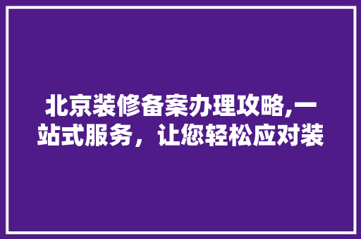 北京装修备案办理攻略,一站式服务，让您轻松应对装修手续 北京装修备案办理攻略,一站式服务，让您轻松应对装修手续 家居装饰