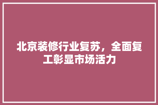 北京装修行业复苏，全面复工彰显市场活力 北京装修行业复苏，全面复工彰显市场活力 家居装饰