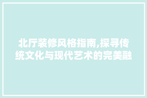 北厅装修风格指南,探寻传统文化与现代艺术的完美融合 北厅装修风格指南,探寻传统文化与现代艺术的完美融合 装修知识