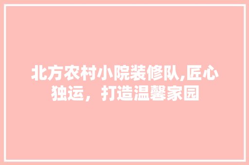 北方农村小院装修队,匠心独运，打造温馨家园 北方农村小院装修队,匠心独运，打造温馨家园 买房须知