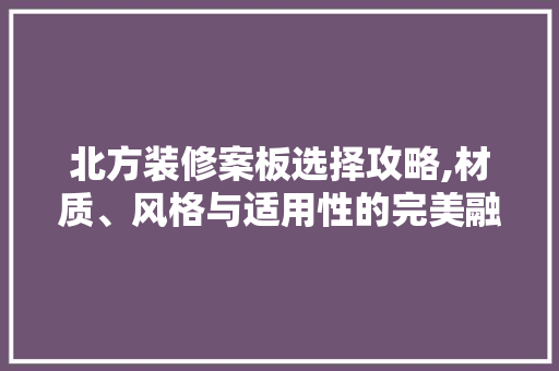 北方装修案板选择攻略,材质、风格与适用性的完美融合 北方装修案板选择攻略,材质、风格与适用性的完美融合 装修知识