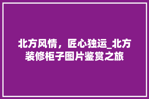 北方风情，匠心独运_北方装修柜子图片鉴赏之旅 北方风情，匠心独运_北方装修柜子图片鉴赏之旅 装修知识