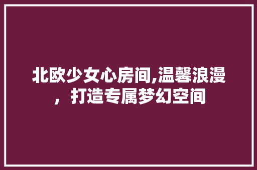 北欧少女心房间,温馨浪漫，打造专属梦幻空间 北欧少女心房间,温馨浪漫，打造专属梦幻空间 家居设计