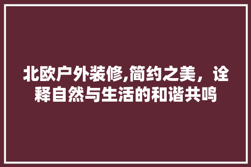 北欧户外装修,简约之美，诠释自然与生活的和谐共鸣 北欧户外装修,简约之美，诠释自然与生活的和谐共鸣 买房须知