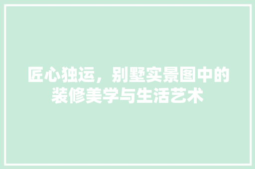 匠心独运，别墅实景图中的装修美学与生活艺术 匠心独运，别墅实景图中的装修美学与生活艺术 家居装饰