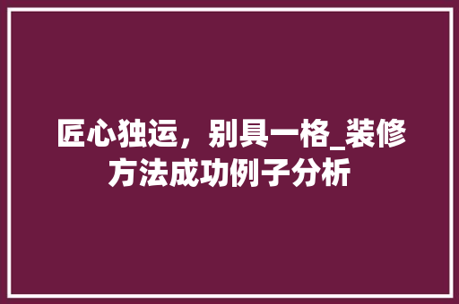 匠心独运，别具一格_装修方法成功例子分析 匠心独运，别具一格_装修方法成功例子分析 家居设计