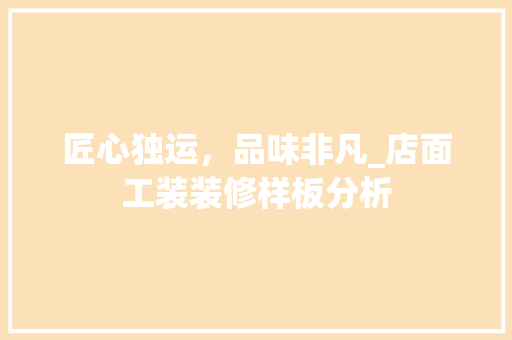 匠心独运，品味非凡_店面工装装修样板分析 匠心独运，品味非凡_店面工装装修样板分析 家居设计