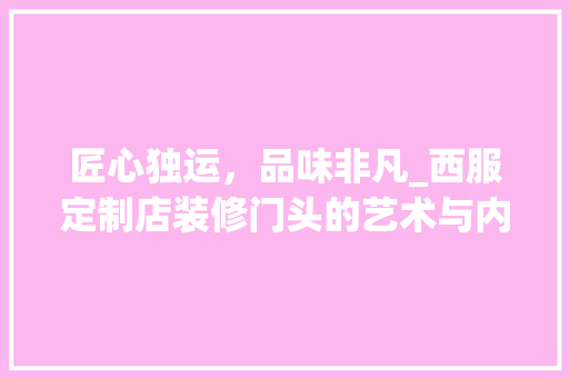 匠心独运，品味非凡_西服定制店装修门头的艺术与内涵 匠心独运，品味非凡_西服定制店装修门头的艺术与内涵 家居装饰