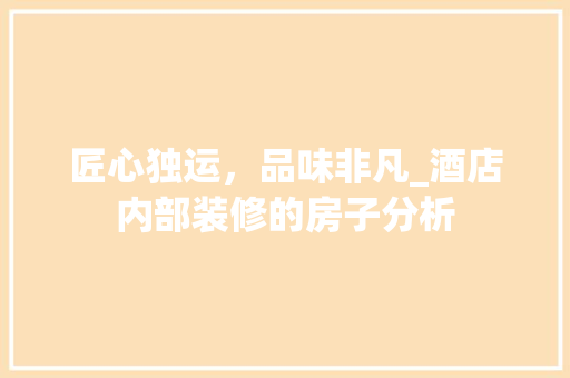 匠心独运，品味非凡_酒店内部装修的房子分析 匠心独运，品味非凡_酒店内部装修的房子分析 二手房