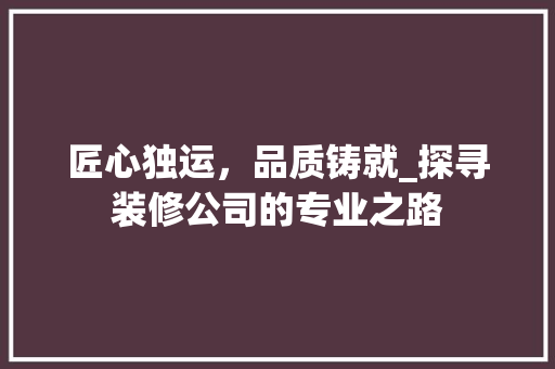 匠心独运，品质铸就_探寻装修公司的专业之路 匠心独运，品质铸就_探寻装修公司的专业之路 家居设计