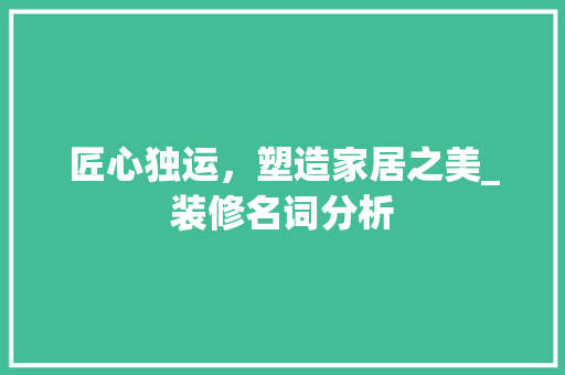 匠心独运，塑造家居之美_装修名词分析 匠心独运，塑造家居之美_装修名词分析 家居装饰