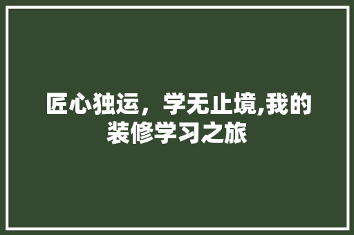 匠心独运，学无止境,我的装修学习之旅 匠心独运，学无止境,我的装修学习之旅 装修知识