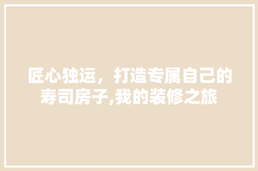 匠心独运，打造专属自己的寿司房子,我的装修之旅 匠心独运，打造专属自己的寿司房子,我的装修之旅 二手房