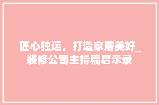 匠心独运，打造家居美好_装修公司主持稿启示录 匠心独运，打造家居美好_装修公司主持稿启示录 家居装饰